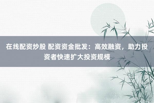 在线配资炒股 配资资金批发：高效融资，助力投资者快速扩大投资规模