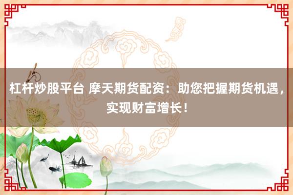 杠杆炒股平台 摩天期货配资：助您把握期货机遇，实现财富增长！