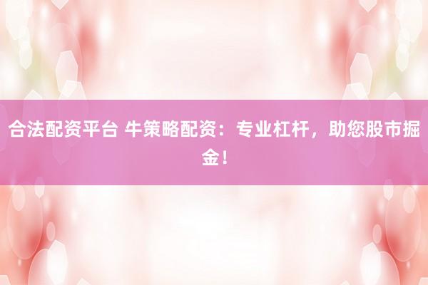 合法配资平台 牛策略配资：专业杠杆，助您股市掘金！