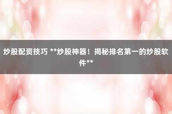 炒股配资技巧 **炒股神器！揭秘排名第一的炒股软件**