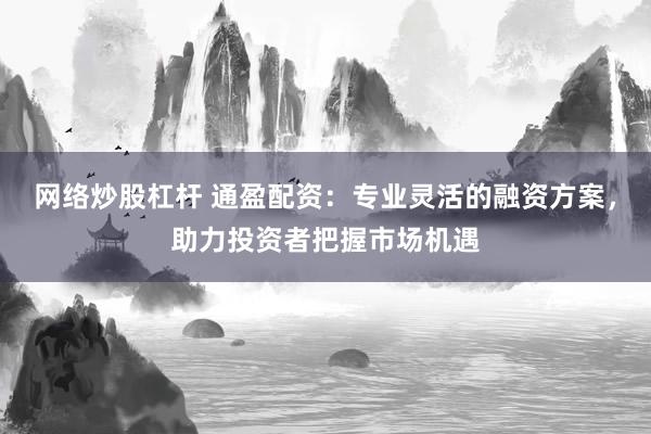 网络炒股杠杆 通盈配资：专业灵活的融资方案，助力投资者把握市场机遇