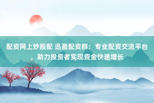 配资网上炒股配 迅盈配资群：专业配资交流平台，助力投资者实现资金快速增长