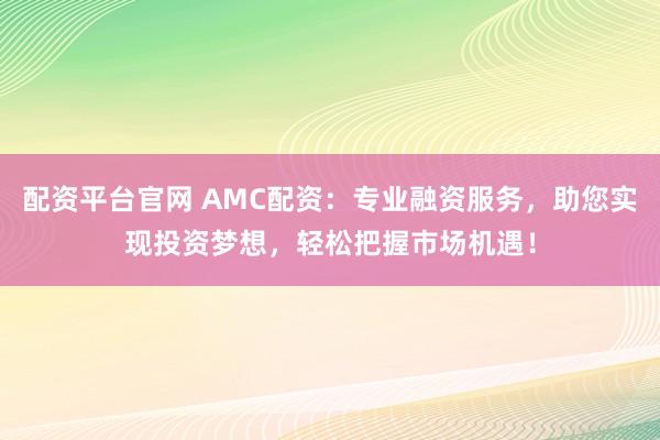 配资平台官网 AMC配资：专业融资服务，助您实现投资梦想，轻松把握市场机遇！