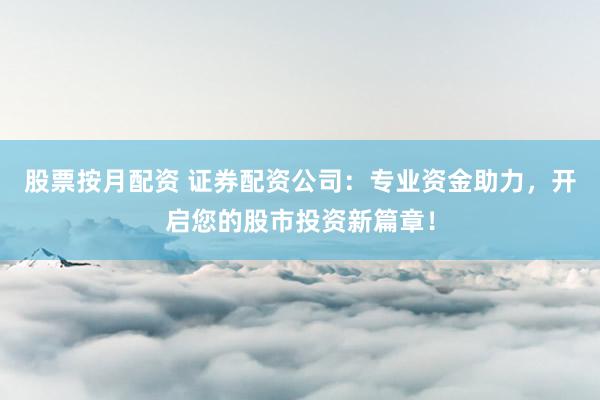 股票按月配资 证券配资公司：专业资金助力，开启您的股市投资新篇章！