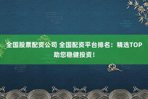 全国股票配资公司 全国配资平台排名：精选TOP助您稳健投资！
