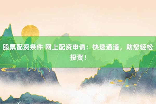 股票配资条件 网上配资申请：快速通道，助您轻松投资！
