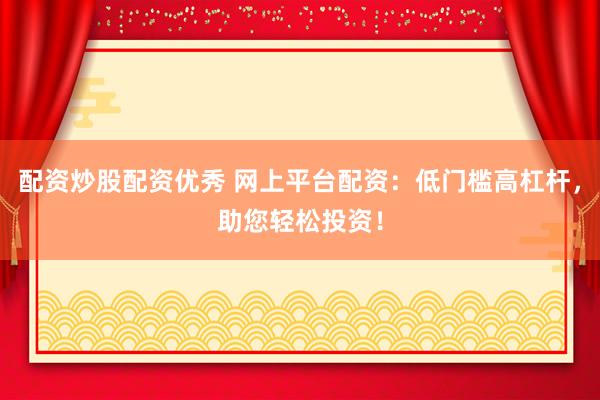 配资炒股配资优秀 网上平台配资：低门槛高杠杆，助您轻松投资！