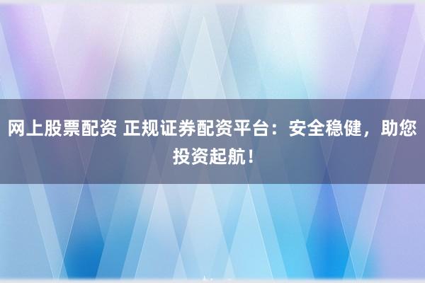 网上股票配资 正规证券配资平台：安全稳健，助您投资起航！