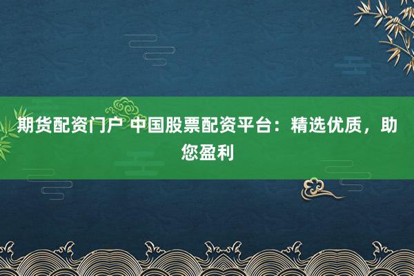 期货配资门户 中国股票配资平台：精选优质，助您盈利