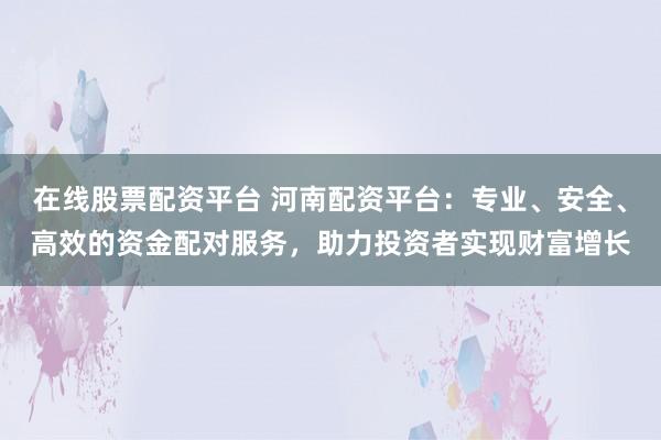 在线股票配资平台 河南配资平台：专业、安全、高效的资金配对服务，助力投资者实现财富增长