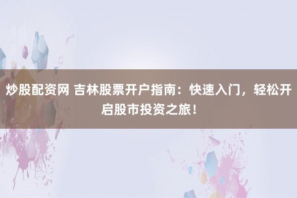 炒股配资网 吉林股票开户指南：快速入门，轻松开启股市投资之旅！