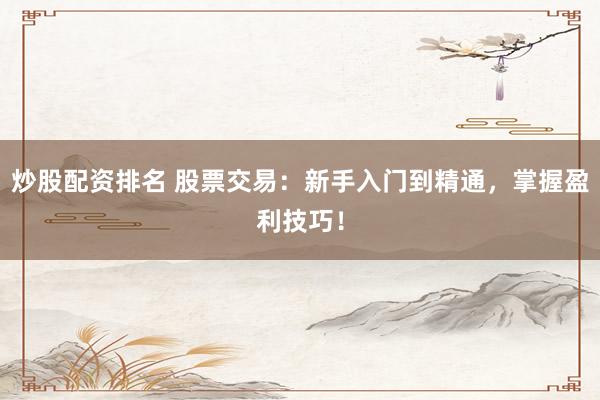 炒股配资排名 股票交易：新手入门到精通，掌握盈利技巧！