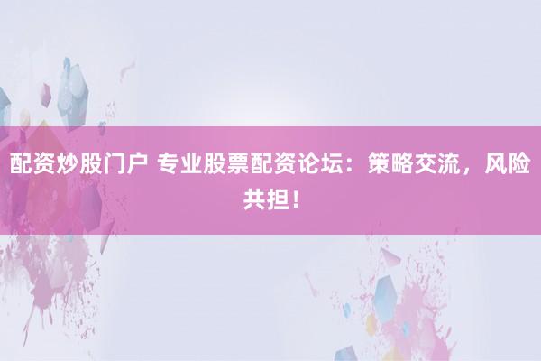 配资炒股门户 专业股票配资论坛：策略交流，风险共担！