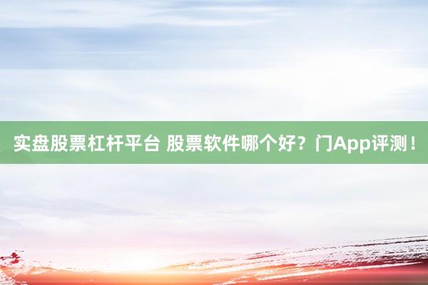 实盘股票杠杆平台 股票软件哪个好？门App评测！