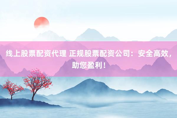线上股票配资代理 正规股票配资公司：安全高效，助您盈利！