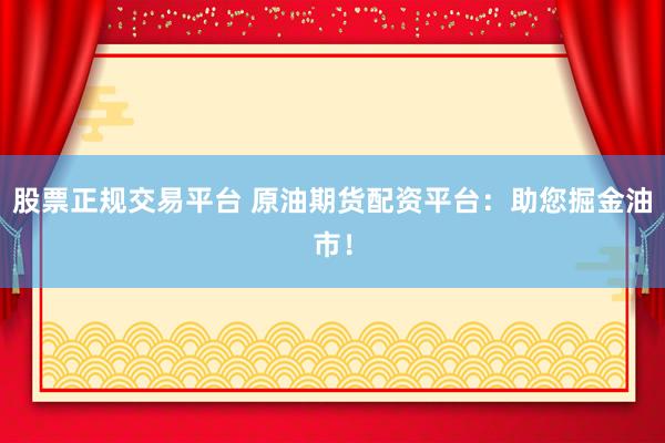 股票正规交易平台 原油期货配资平台：助您掘金油市！