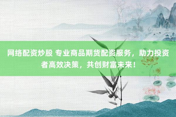 网络配资炒股 专业商品期货配资服务，助力投资者高效决策，共创财富未来！