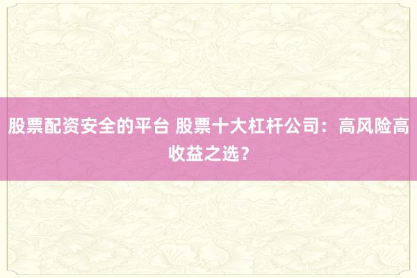 股票配资安全的平台 股票十大杠杆公司：高风险高收益之选？