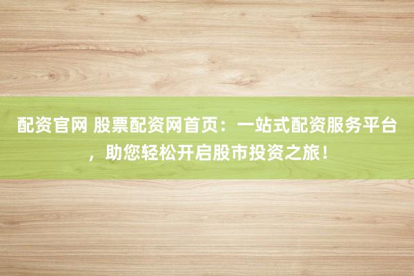 配资官网 股票配资网首页：一站式配资服务平台，助您轻松开启股市投资之旅！