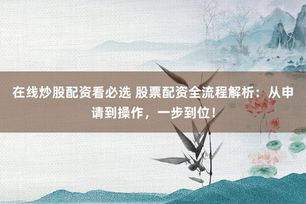 在线炒股配资看必选 股票配资全流程解析：从申请到操作，一步到位！