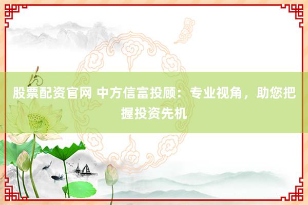 股票配资官网 中方信富投顾：专业视角，助您把握投资先机