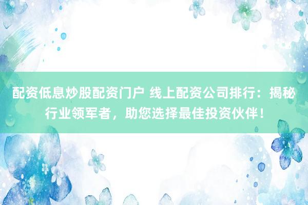 配资低息炒股配资门户 线上配资公司排行：揭秘行业领军者，助您选择最佳投资伙伴！