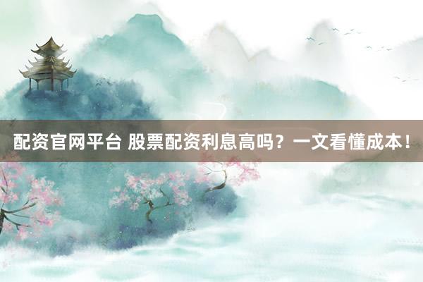 配资官网平台 股票配资利息高吗？一文看懂成本！
