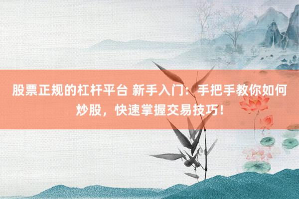 股票正规的杠杆平台 新手入门：手把手教你如何炒股，快速掌握交易技巧！