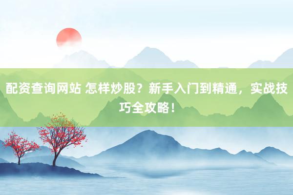 配资查询网站 怎样炒股？新手入门到精通，实战技巧全攻略！