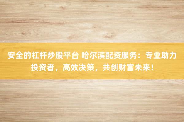 安全的杠杆炒股平台 哈尔滨配资服务：专业助力投资者，高效决策，共创财富未来！