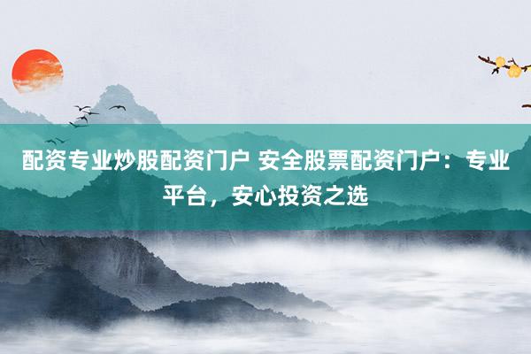 配资专业炒股配资门户 安全股票配资门户：专业平台，安心投资之选