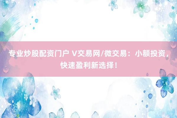 专业炒股配资门户 V交易网/微交易：小额投资，快速盈利新选择！
