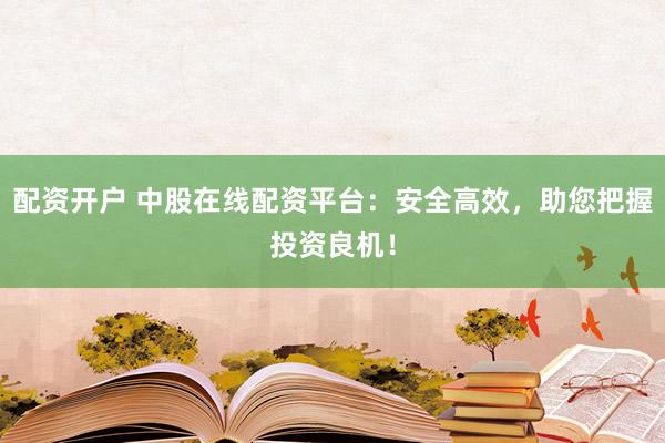 配资开户 中股在线配资平台：安全高效，助您把握投资良机！