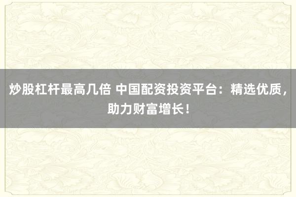 炒股杠杆最高几倍 中国配资投资平台：精选优质，助力财富增长！