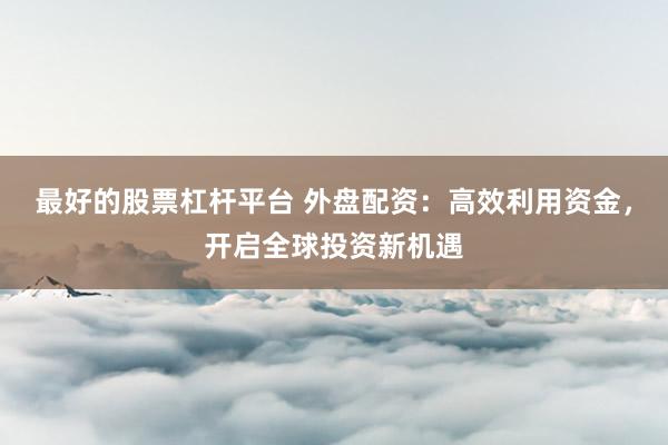 最好的股票杠杆平台 外盘配资：高效利用资金，开启全球投资新机遇