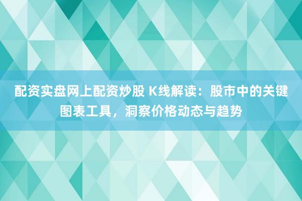配资实盘网上配资炒股 K线解读：股市中的关键图表工具，洞察价格动态与趋势