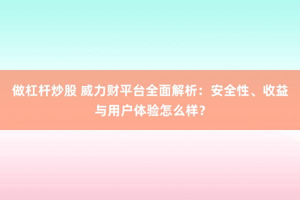 做杠杆炒股 威力财平台全面解析：安全性、收益与用户体验怎么样？