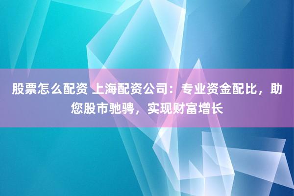股票怎么配资 上海配资公司：专业资金配比，助您股市驰骋，实现财富增长