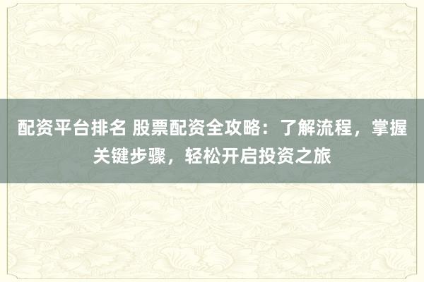配资平台排名 股票配资全攻略：了解流程，掌握关键步骤，轻松开启投资之旅