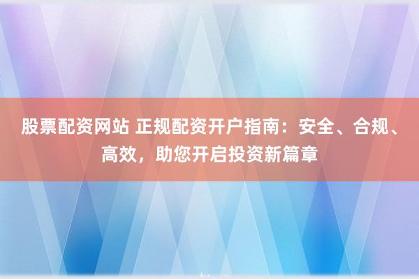 股票配资网站 正规配资开户指南：安全、合规、高效，助您开启投资新篇章