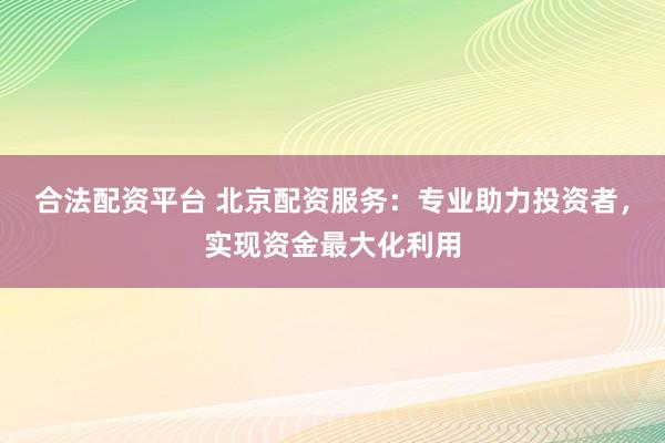 合法配资平台 北京配资服务：专业助力投资者，实现资金最大化利用
