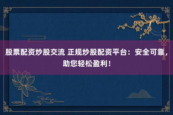 股票配资炒股交流 正规炒股配资平台：安全可靠，助您轻松盈利！