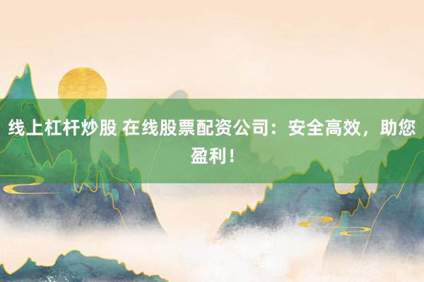 线上杠杆炒股 在线股票配资公司：安全高效，助您盈利！