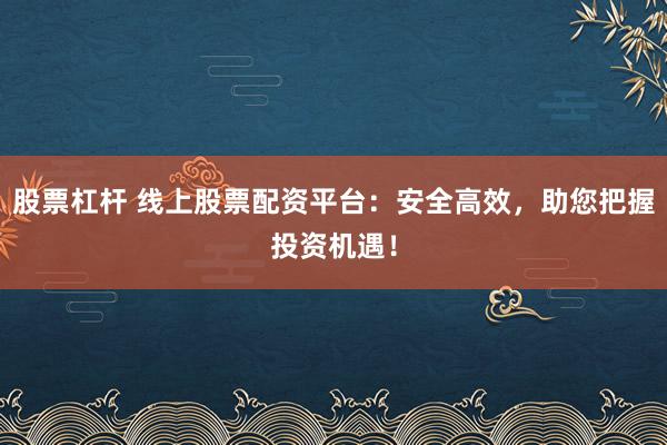 股票杠杆 线上股票配资平台：安全高效，助您把握投资机遇！