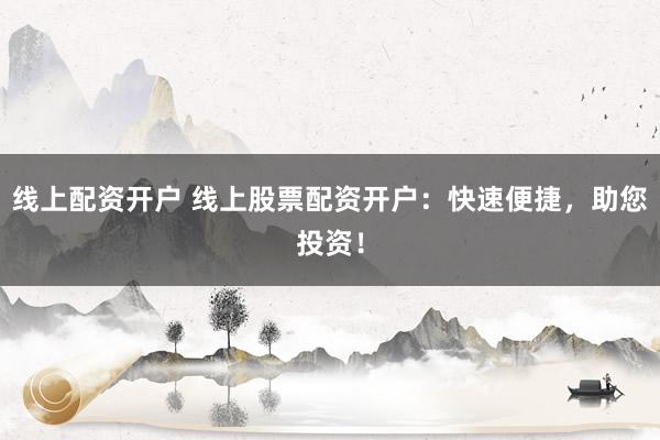 线上配资开户 线上股票配资开户：快速便捷，助您投资！