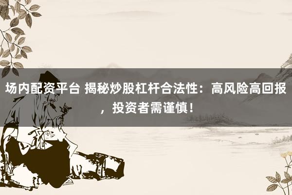 场内配资平台 揭秘炒股杠杆合法性：高风险高回报，投资者需谨慎！