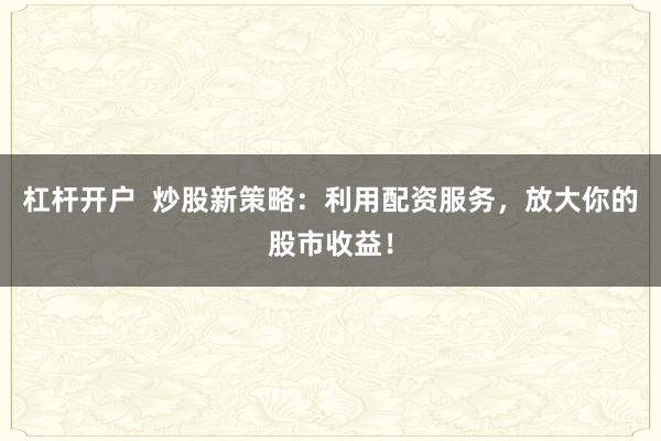 杠杆开户  炒股新策略：利用配资服务，放大你的股市收益！