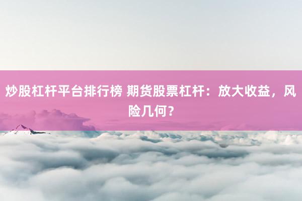 炒股杠杆平台排行榜 期货股票杠杆：放大收益，风险几何？