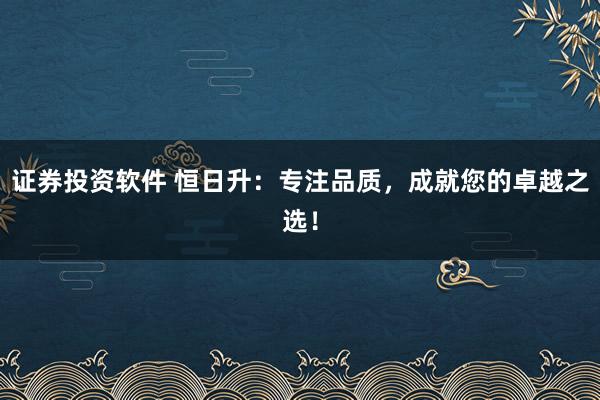 证券投资软件 恒日升：专注品质，成就您的卓越之选！