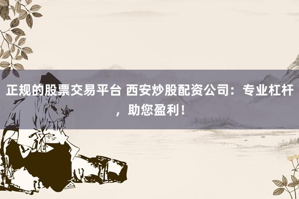 正规的股票交易平台 西安炒股配资公司：专业杠杆，助您盈利！